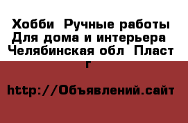 Хобби. Ручные работы Для дома и интерьера. Челябинская обл.,Пласт г.